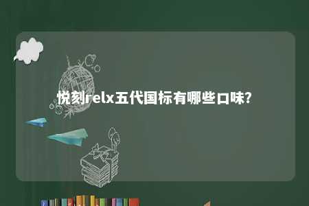 悦刻relx五代国标有哪些口味
？ 